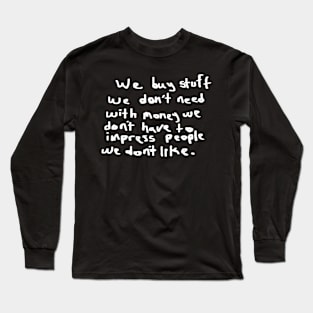 We buy stuff we don't need with money we don't have to impress people we don't like. Long Sleeve T-Shirt